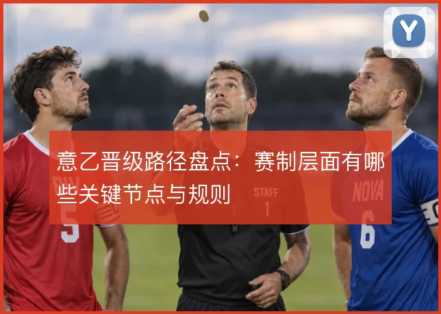 意乙晋级路径盘点:赛制层面有哪些关键节点与规则