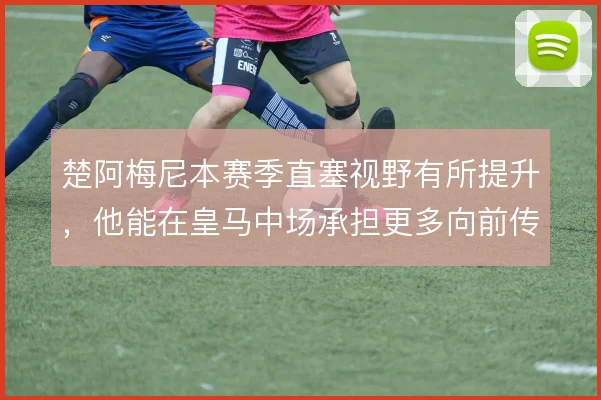 楚阿梅尼本赛季直塞视野有所提升,他能在皇马中场承担更多向前传递吗