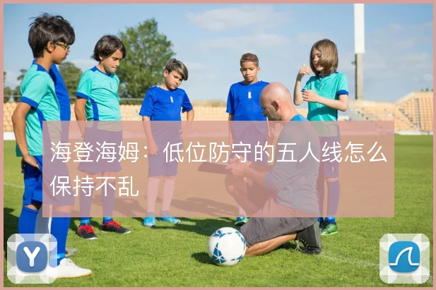 海登海姆:低位防守的五人线怎么保持不乱