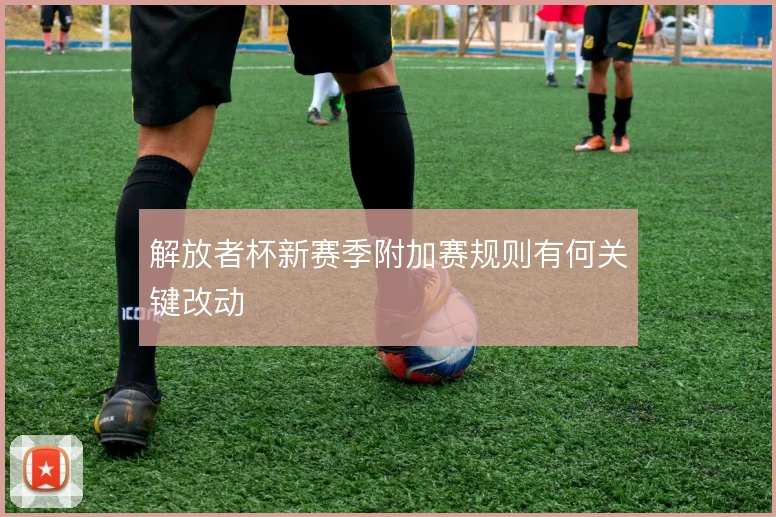 解放者杯新赛季附加赛规则有何关键改动