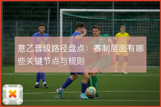 意乙晋级路径盘点：赛制层面有哪些关键节点与规则