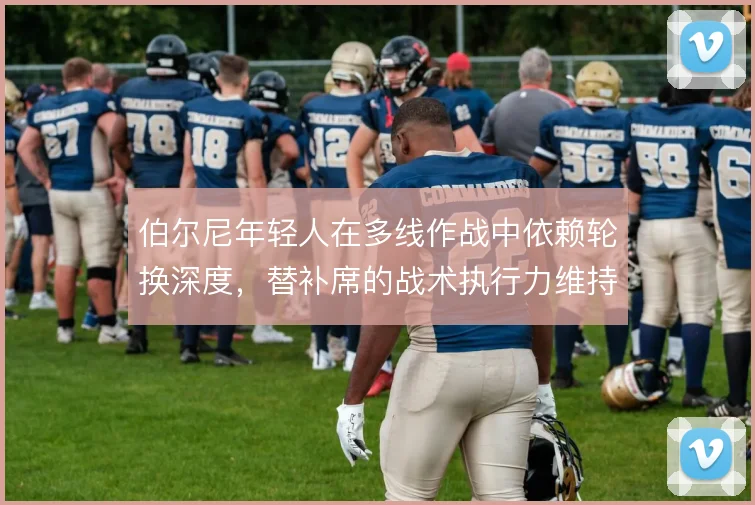 伯尔尼年轻人在多线作战中依赖轮换深度，替补席的战术执行力维持球队强度