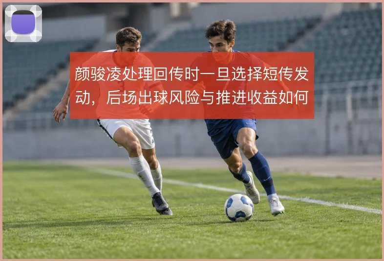 颜骏凌处理回传时一旦选择短传发动,后场出球风险与推进收益如何平衡