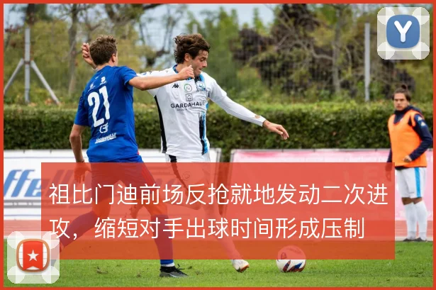 祖比门迪前场反抢就地发动二次进攻，缩短对手出球时间形成压制