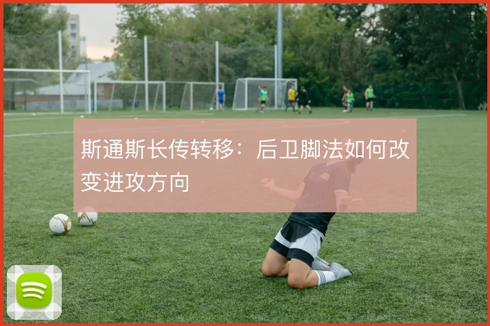 斯通斯长传转移:后卫脚法如何改变进攻方向