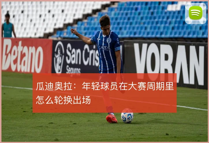 瓜迪奥拉：年轻球员在大赛周期里怎么轮换出场