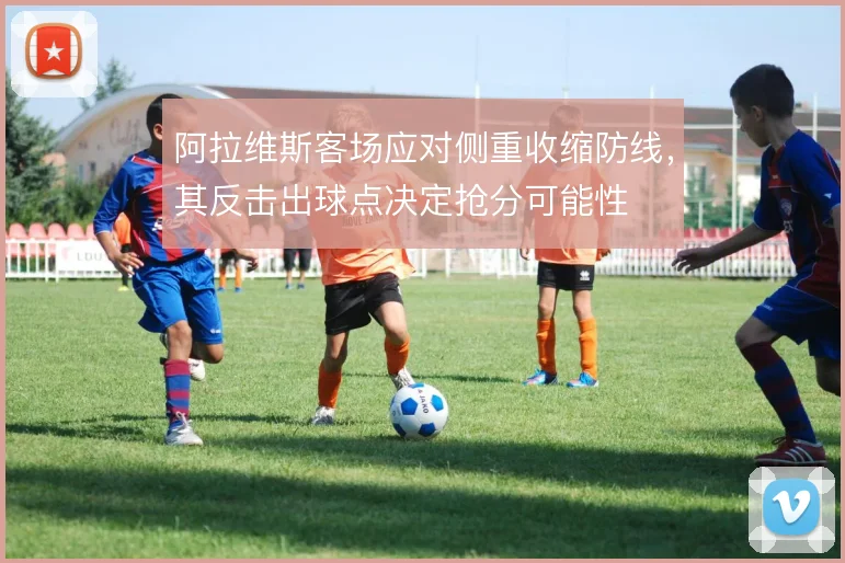 阿拉维斯客场应对侧重收缩防线,其反击出球点决定抢分可能性