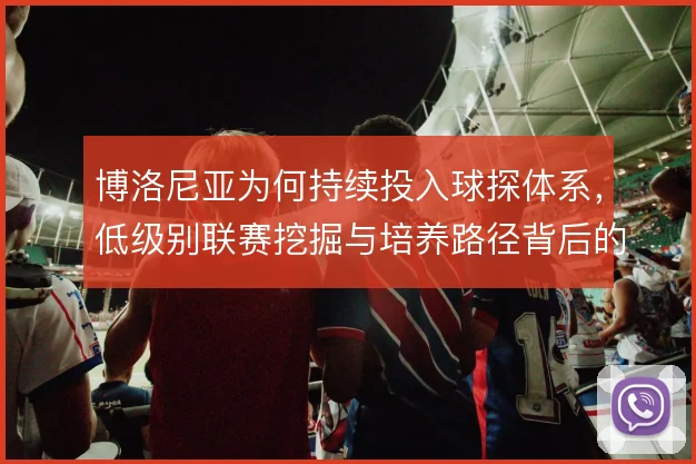 博洛尼亚为何持续投入球探体系,低级别联赛挖掘与培养路径背后的逻辑