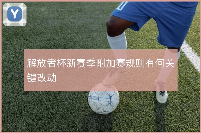 解放者杯新赛季附加赛规则有何关键改动
