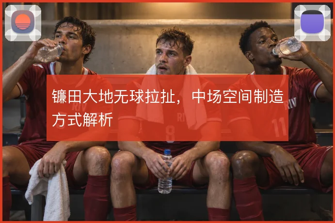 镰田大地无球拉扯,中场空间制造方式解析