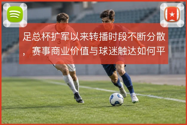 足总杯扩军以来转播时段不断分散,赛事商业价值与球迷触达如何平衡
