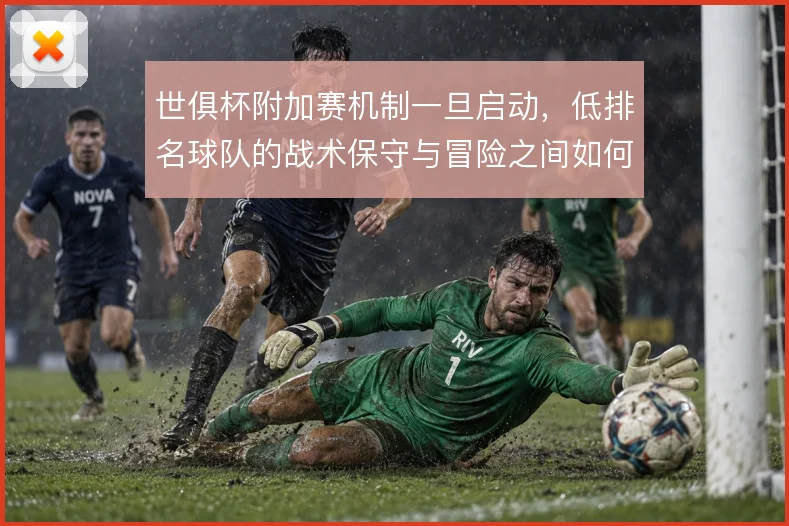世俱杯附加赛机制一旦启动,低排名球队的战术保守与冒险之间如何取舍