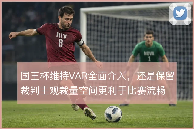 国王杯维持VAR全面介入,还是保留裁判主观裁量空间更利于比赛流畅