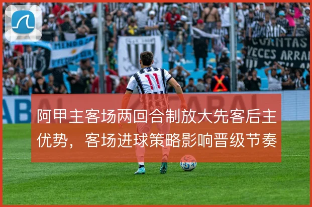 阿甲主客场两回合制放大先客后主优势，客场进球策略影响晋级节奏
