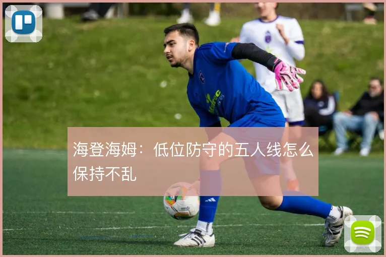 海登海姆：低位防守的五人线怎么保持不乱