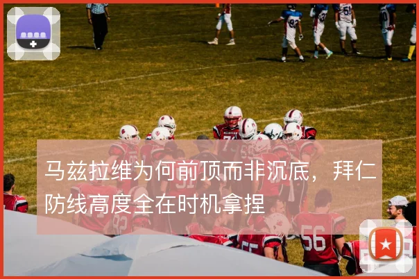 马兹拉维为何前顶而非沉底，拜仁防线高度全在时机拿捏
