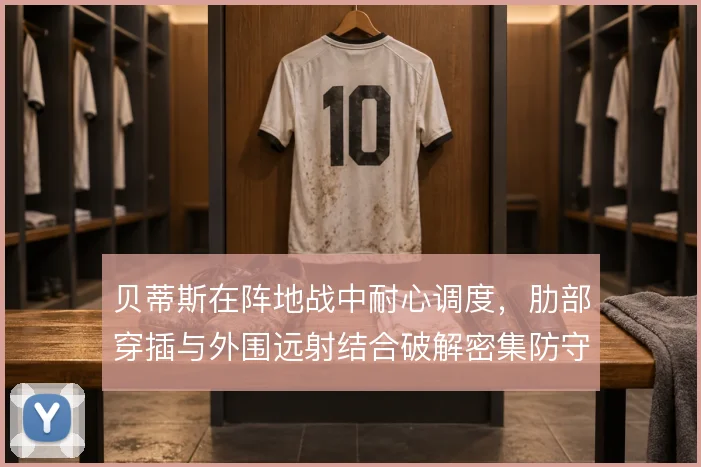 贝蒂斯在阵地战中耐心调度，肋部穿插与外围远射结合破解密集防守