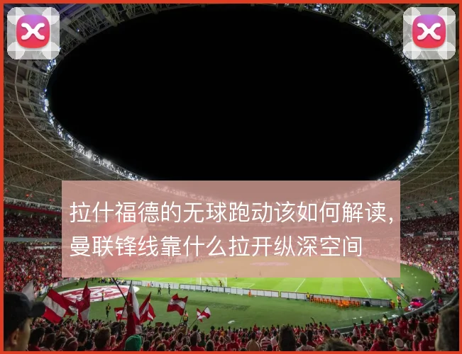 拉什福德的无球跑动该如何解读，曼联锋线靠什么拉开纵深空间