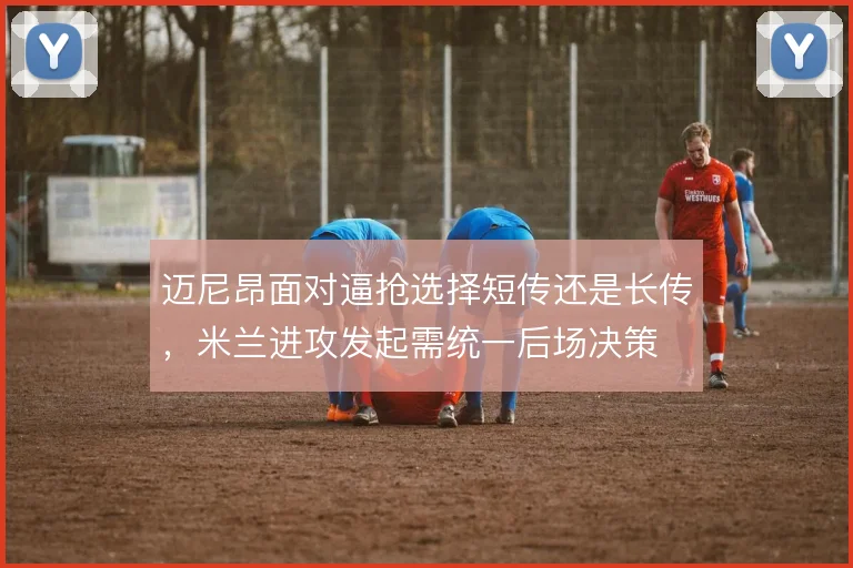 迈尼昂面对逼抢选择短传还是长传,米兰进攻发起需统一后场决策