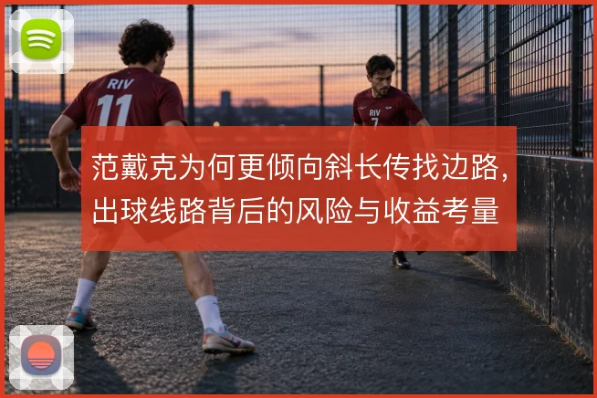 范戴克为何更倾向斜长传找边路，出球线路背后的风险与收益考量
