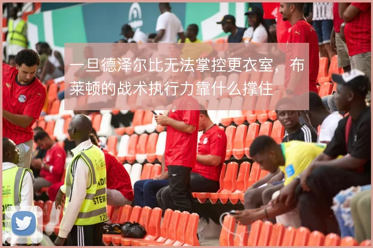 一旦德泽尔比无法掌控更衣室，布莱顿的战术执行力靠什么撑住