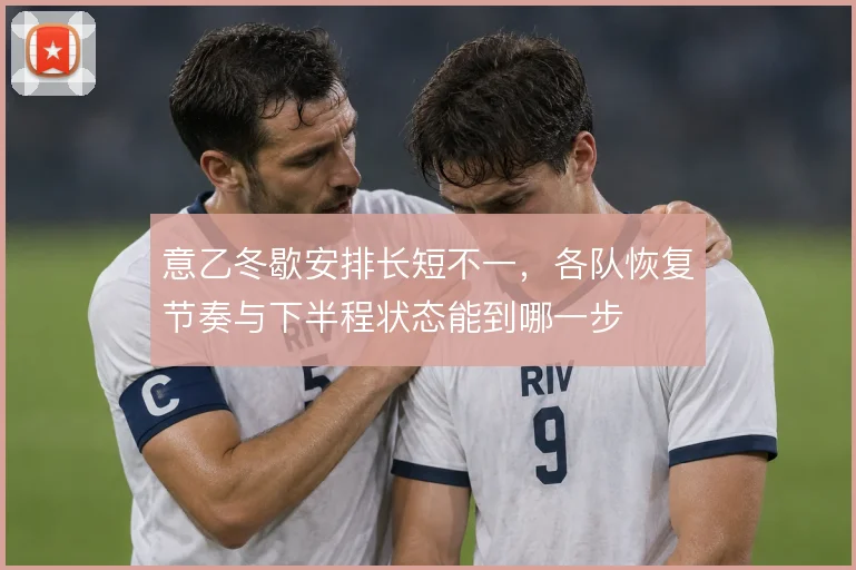 意乙冬歇安排长短不一，各队恢复节奏与下半程状态能到哪一步