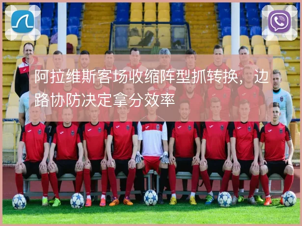 阿拉维斯客场收缩阵型抓转换，边路协防决定拿分效率