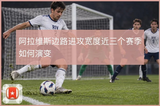 阿拉维斯边路进攻宽度近三个赛季如何演变