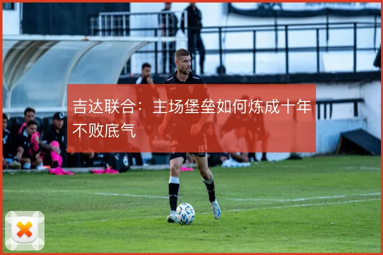 吉达联合:主场堡垒如何炼成十年不败底气