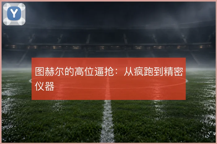 图赫尔的高位逼抢:从疯跑到精密仪器