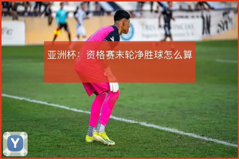 亚洲杯:资格赛末轮净胜球怎么算