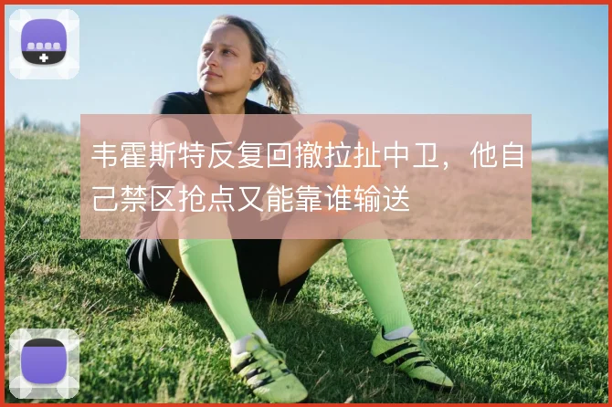韦霍斯特反复回撤拉扯中卫,他自己禁区抢点又能靠谁输送