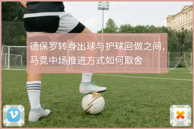 德保罗转身出球与护球回做之间，马竞中场推进方式如何取舍