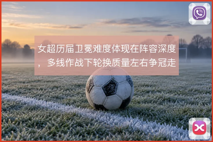 女超历届卫冕难度体现在阵容深度,多线作战下轮换质量左右争冠走势