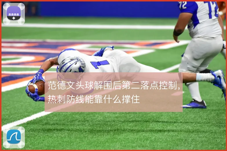 范德文头球解围后第二落点控制,热刺防线能靠什么撑住