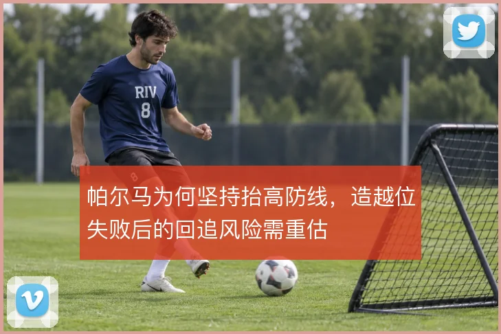 帕尔马为何坚持抬高防线，造越位失败后的回追风险需重估